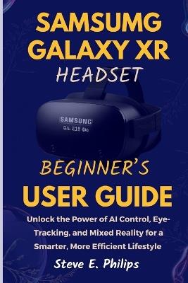 Samsung Galaxy XR Headset Beginner's User Guide: Unlock the Power of AI Control, Eye-Tracking, and Mixed Reality for a Smarter, More Efficient Lifestyle - Steve Philips - cover