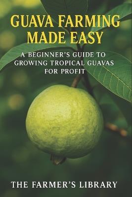 Guava Farming Made Easy: A Beginner's Guide to Growing Tropical Guavas for Profit: Sustainable Cultivation, Organic Care & Smart Marketing Strategies for Global Growers - Farmer's Library - cover