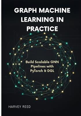 Graph Machine Learning in Practice: Build Scalable GNN Pipelines with PyTorch & DGL - Harvey Reed - cover