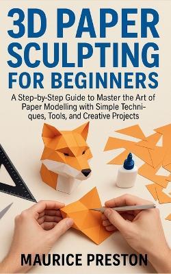 3D paper sculpting for Beginners: A Step-by-Step Guide to Master the Art of Paper Modeling with Simple Techniques, Tools, and Creative Projects - Maurice Preston - cover