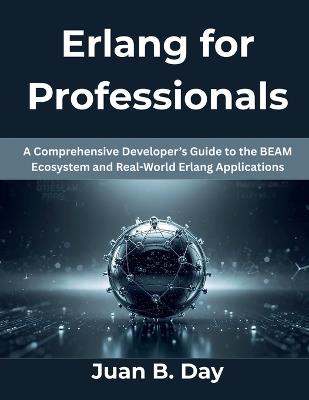 Erlang for Professionals: A Comprehensive Developer's Guide to the BEAM Ecosystem and Real-World Erlang Applications - Juan B Day - cover
