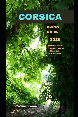 Corsica Hiking Guide 2026: Tropical Trails, Coastal Treks & Mountain Adventures - Bennett Mind - cover