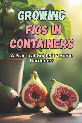 Growing Figs in Containers: A Step-by-Step Guide to Successfully Growing Figs at Home - Svitana - cover