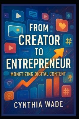 From Creator to Entrepreneur: Monetizing Digital Content: Effective Tactics to Convert Your Creative Ideas into a Profitable Business Venture - Cynthia Wade - cover
