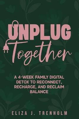 Unplug Together: A 4-Week Family Digital Detox to Reconnect, Recharge, and Reclaim Balance - Eliza J Trenholm - cover