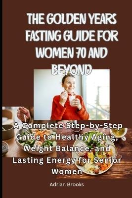 The Golden Years Fasting Guide for Women 70 and Beyond: A Complete Step-by-Step Guide to Healthy Aging, Weight Balance, and Lasting Energy for Senior Women - Adrian Brooks - cover