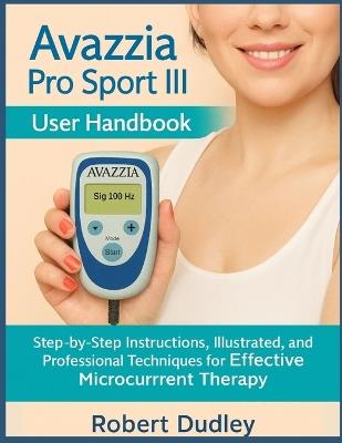 Avazzia Pro Sport III User Handbook: Step-by-Step Instructions, Illustrated Tutorials, and Professional Techniques for Effective Microcurrent Therapy - Robert Dudley - cover
