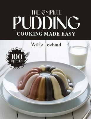 The Complete Pudding Cooking Made Easy: Creamy & Irresistible Pudding Recipes - Classic, Baked, Chilled & No-Bake Desserts Made Simple for Every Sweet Tooth - Willie Lockard - cover