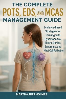 The Complete POTS, EDS, and MCAS Management Guide: Evidence-Based Strategies for Thriving with Dysautonomia, Ehlers-Danlos Syndrome, and Mast Cell Activation - Martha Iris Holmes - cover