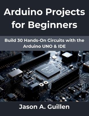 Arduino Projects for Beginners: Build 30 Hands-On Circuits with the Arduino UNO & IDE - Jason A Guillen - cover