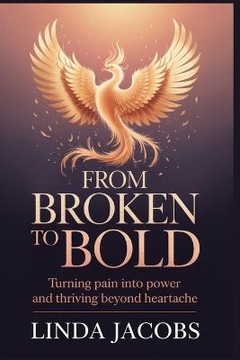 From Broken to Bold: Turning Pain into Power and Thriving Beyond Heartache - Linda Jacobs - cover