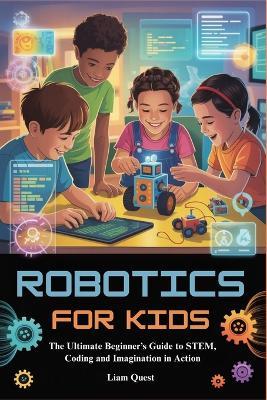 Robotics for Kids: The Ultimate Beginner's Guide to STEM, Coding and Imagination in Action - Liam Quest - cover