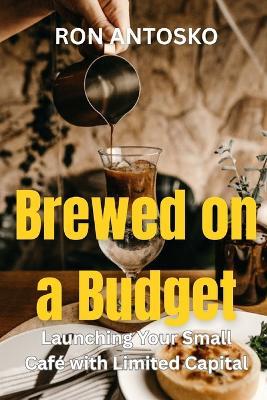 Brewed on a Budget: Launching Your Small Café with Limited Capital - Ron Antosko - cover