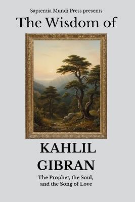 The Wisdom of Kahlil Gibran: The Prophet, the Soul, and the Song of Love - Sapientia Mundi Press - cover