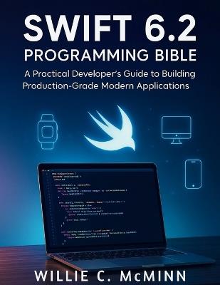 Swift 6.2 Programming Bible: A Practical Developer's Guide to Building Production-Grade Modern Applications - Willie C McMinn - cover