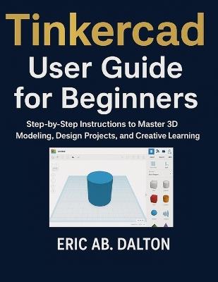 Tinkercad User Guide for Beginners: Step-by-Step Instructions to Master 3D Modeling, Design Projects, and Creative Learning - Eric Ab Dalton - cover