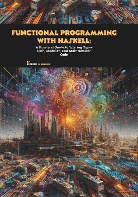 Functional Programming with Haskell: A Practical Guide to Writing Type-Safe, Modular, and Maintainable Code - Richard D Forrest - cover