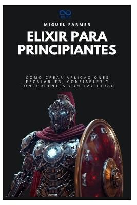 Elixir para principiantes: Cómo crear aplicaciones escalables, confiables y concurrentes con facilidad - Miguel Farmer - cover