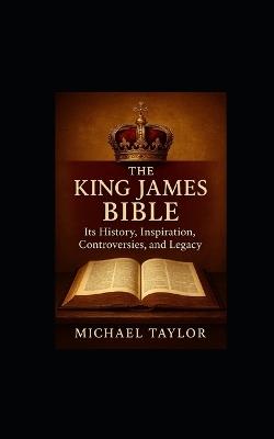 The King James Bible: Its History, Inspiration, Controversies, and Legacy - Michael Taylor - cover
