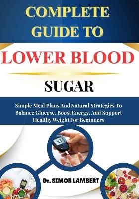 Complete Guide To Lower Blood Sugar: Simple Meal Plans And Natural Strategies To Balance Glucose, Boost Energy, And Support Healthy Weight For Beginners - Simon Lambert - cover