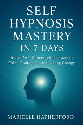 Self Hypnosis Mastery in 7 Days: Unlock Your Subconscious Power for Calm, Confidence, and Lasting Change - Marielle Hatherford - cover
