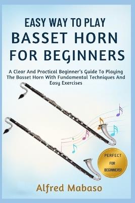 Easy Way To Play Basset Horn For Beginners: A Clear And Practical Beginner's Guide To Playing The Basset Horn With Fundamental Techniques And Easy Exercises - Alfred Mabaso - cover