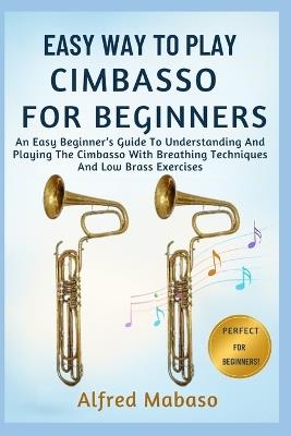 Easy Way To Play Cimbasso For Beginners: An Easy Beginner's Guide To Understanding And Playing The Cimbasso With Breathing Techniques And Low Brass Exercises - Alfred Mabaso - cover