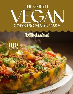 The Complete Vegan Cooking Made Easy: Easy & Delicious Vegan Recipes - Quick Meals, Soups, Salads, Snacks & Desserts for Healthy Plant-Based Living - Willie Lockard - cover