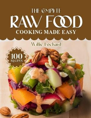 The Complete Raw Food Cooking Made Easy: Fresh & Nourishing Raw Recipes - Smoothies, Salads, Snacks, Desserts & Plant-Based Meals for Vibrant Healthy Living - Willie Lockard - cover
