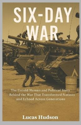 Six-Day War: The Untold Human and Political Story Behind the War That Transformed Nations and Echoed Across Generations - Lucas Hudson - cover