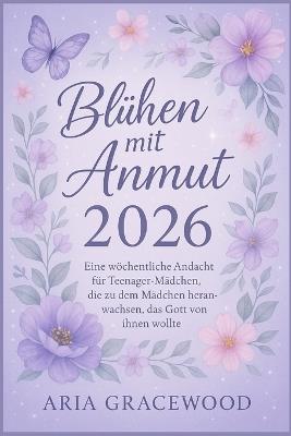 Blühen mit Anmut 2026: Eine wöchentliche Andacht für Teenager-Mädchen, die zu dem Mädchen heranwachsen, das Gott von ihnen wollte - Aria Gracewood - cover