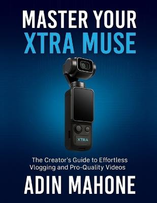Master Your Xtra Muse: The Creator's Guide to Effortless Vlogging and Pro-Quality Videos - Adin Mahone - cover