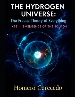 The Hydrogen Universe: The Fractal Theory of Everything: KTE II: Emergence of the Soliton - Homero Cerecedo - cover