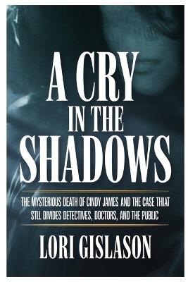 A Cry in the Shadows: The Mysterious Death of Cindy James and the Case That Still Divides Detectives, Doctors, and the Public - Lori Gislason - cover