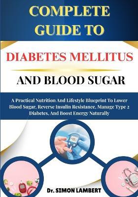 Complete Guide To Diabetes Mellitus And Blood Sugar: A Practical Nutrition And Lifestyle Blueprint To Lower Blood Sugar, Reverse Insulin Resistance, Manage Type 2 Diabetes, And Boost Energy Naturally - Simon Lambert - cover