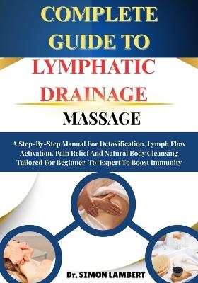Complete Guide To Lymphatic Drainage Massage: A Step-By-Step Manual For Detoxification, Lymph Flow Activation, Pain Relief And Natural Body Cleansing Tailored For Beginner-To-Expert To Boost Immunity - Simon Lambert - cover