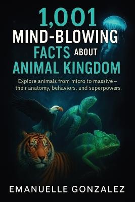 1,001 Mind-Blowing Facts About the Animal Kingdom: Explore animals from micro to massive - their anatomy, behaviors, and superpowers. - Emanuelle Gonzalez - cover