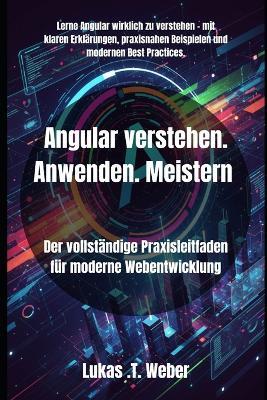 Angular verstehen. Anwenden. Meistern: Der vollständige Praxisleitfaden für moderne Webentwicklung - Lukas T Weber - cover