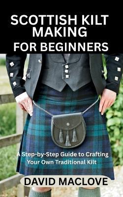 Scottish Kilt Making for Beginners: A Step-by-Step Guide to Crafting Your Own Traditional Kilt - David Maclove - cover