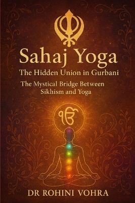 Sahaj Yoga - The Hidden Union in Gurbani: The Mystical Bridge Between Sikhism and Yoga - Rohini Vohra - cover