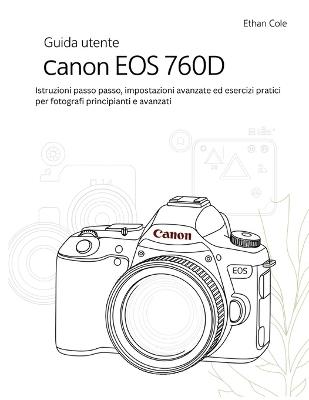 Guida utente Canon EOS 760D: Istruzioni passo passo, impostazioni avanzate ed esercizi pratici per fotografi principianti e avanzati - Ethan Cole - cover