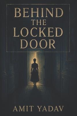 Behind the Locked Door: Some homes are built on love. Others on lies. - Amit Yadav - cover