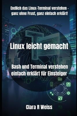 Linux leicht gemacht: Bash und Terminal verstehen einfach erklärt für Einsteiger - Clara R Weiss - cover