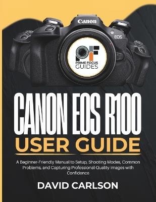 Canon Eos R100 User Guide: A Beginner-Friendly Manual to Setup, Shooting Modes, Common Problems, and Capturing Professional-Quality Images with Confidence - David Carlson - cover