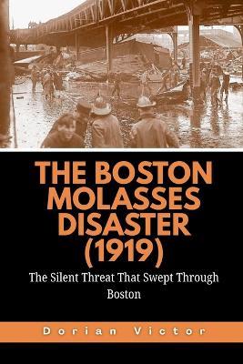 The Boston Molasses Disaster (1919): The Silent Threat That Swept Through Boston - Dorian Victor - cover
