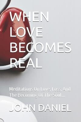 When Love Becomes Real: Meditations On Love, Loss, And The Becoming Of The Soul.... - John C Daniel - cover