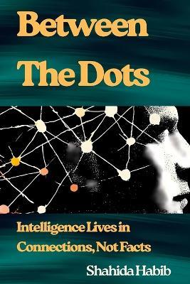 Between The Dots: Intelligence Lives in Connections, Not Facts - Shahida Habib - cover