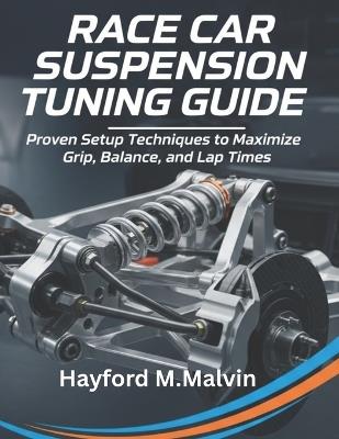 Race Car Suspension Tuning Guide: Proven Setup Techniques to Maximize Grip, Balance, and Lap Times - Hayford M Malvin - cover