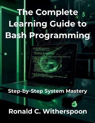 The Complete Learning Guide to Bash Programming: Step-by-Step System Mastery - Ronald C Witherspoon - cover