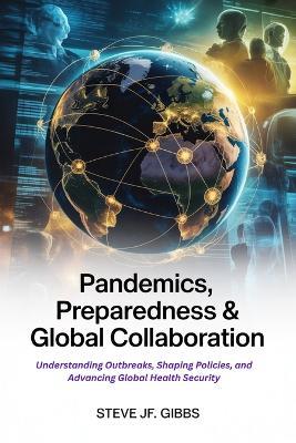 Pandemics, Preparedness & Global Collaboration: Understanding Outbreaks, Shaping Policies, and Advancing Global Health Security - Steve Jf Gibbs - cover